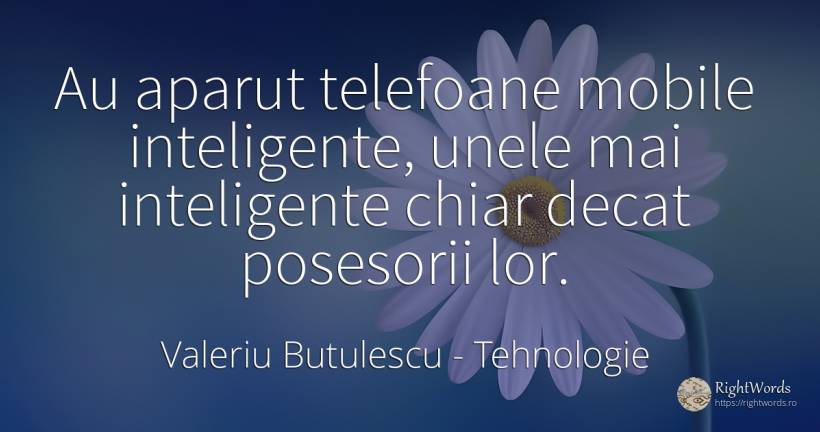 Au aparut telefoane mobile inteligente, unele mai... - Valeriu Butulescu, citat despre tehnologie, inteligență