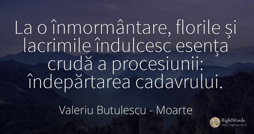 La o înmormântare, florile și lacrimile îndulcesc esența... - Valeriu Butulescu, citat despre moarte, lacrimi, flori, esențial