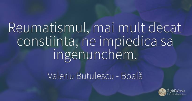 Reumatismul, mai mult decat constiinta, ne impiedica sa... - Valeriu Butulescu, citat despre boală, conștiință