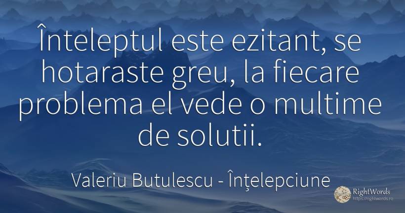 Înteleptul este ezitant, se hotaraste greu, la fiecare... - Valeriu Butulescu, citat despre înțelepciune, probleme