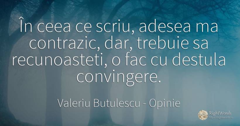 În ceea ce scriu, adesea ma contrazic, dar, trebuie sa... - Valeriu Butulescu, citat despre opinie