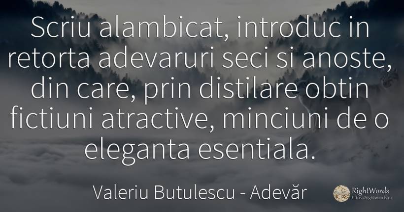 Scriu alambicat, introduc in retorta adevaruri seci si... - Valeriu Butulescu, citat despre adevăr, esențial, minciună