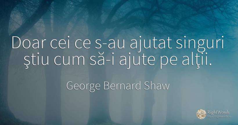 Doar cei ce s-au ajutat singuri ştiu cum să-i ajute pe... - George Bernard Shaw