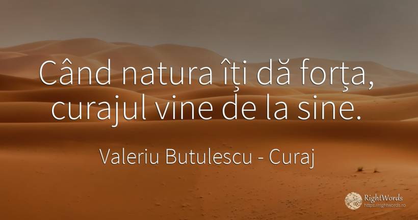 Când natura îți dă forța, curajul vine de la sine. - Valeriu Butulescu, citat despre curaj, forță, natură