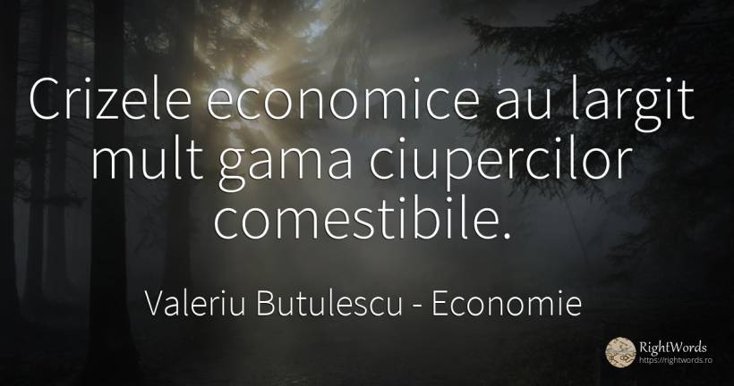 Crizele economice au largit mult gama ciupercilor... - Valeriu Butulescu, citat despre economie