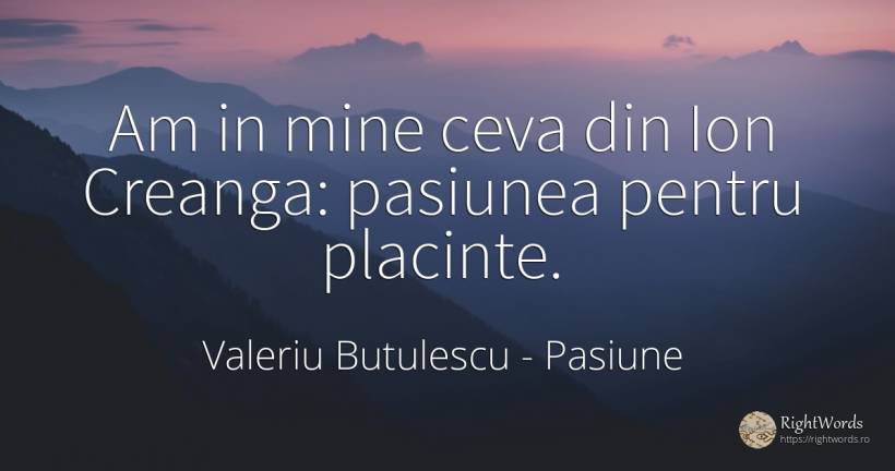 Am in mine ceva din Ion Creanga: pasiunea pentru placinte. - Valeriu Butulescu, citat despre pasiune