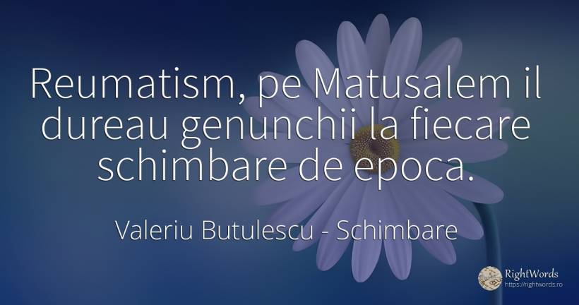 Reumatism, pe Matusalem il dureau genunchii la fiecare... - Valeriu Butulescu, citat despre schimbare