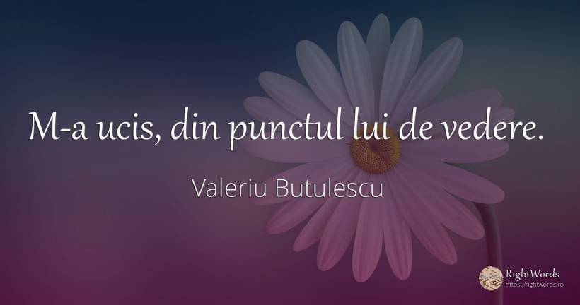 M-a ucis, din punctul lui de vedere. - Valeriu Butulescu