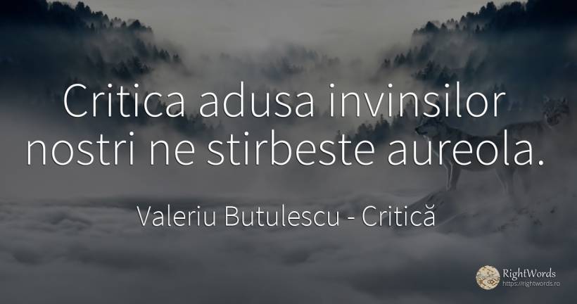 Critica adusa invinsilor nostri ne stirbeste aureola. - Valeriu Butulescu, citat despre critică, critică literară