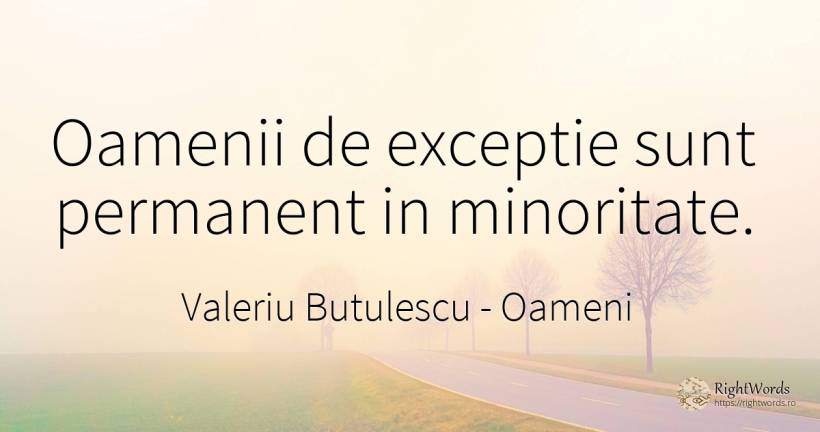 Oamenii de exceptie sunt permanent in minoritate. - Valeriu Butulescu, citat despre oameni