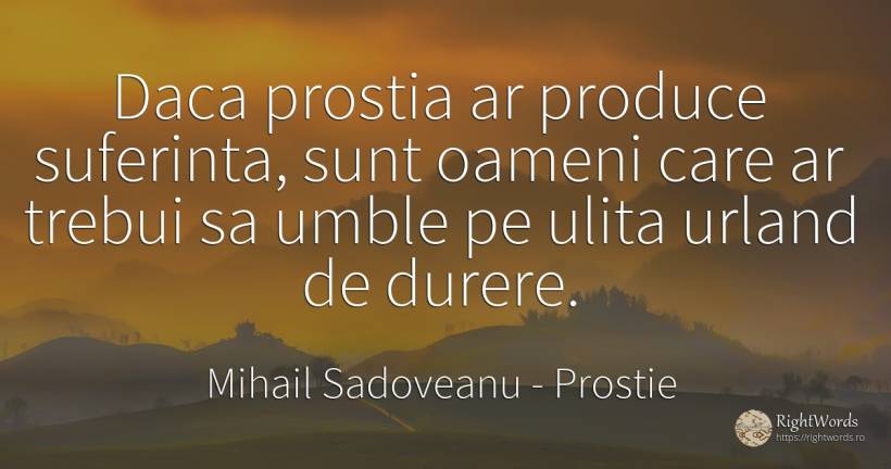 Daca prostia ar produce suferinta, sunt oameni care ar... - Mihail Sadoveanu, citat despre prostie, durere, suferință, oameni