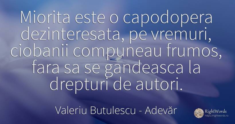 Miorita este o capodopera dezinteresata, pe vremuri, ... - Valeriu Butulescu, citat despre adevăr, frumusețe
