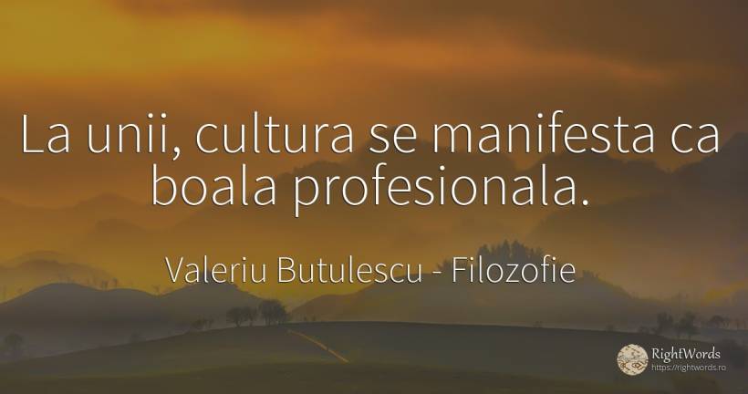 La unii, cultura se manifesta ca boala profesionala. - Valeriu Butulescu, citat despre filozofie, boală, cultură
