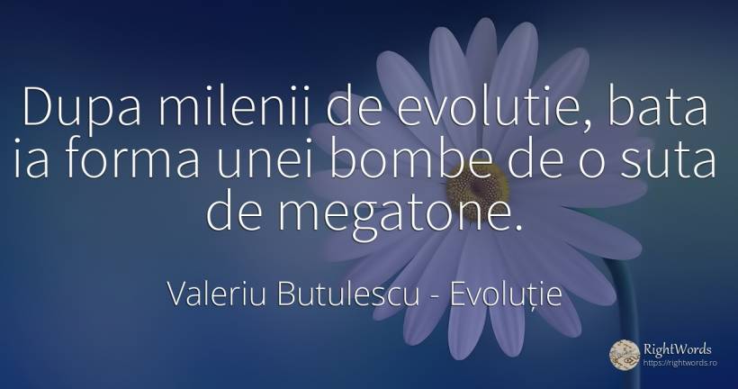 Dupa milenii de evolutie, bata ia forma unei bombe de o... - Valeriu Butulescu, citat despre evoluție