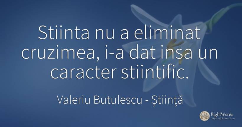 Stiinta nu a eliminat cruzimea, i-a dat insa un caracter... - Valeriu Butulescu, citat despre știință, cruzime, caracter