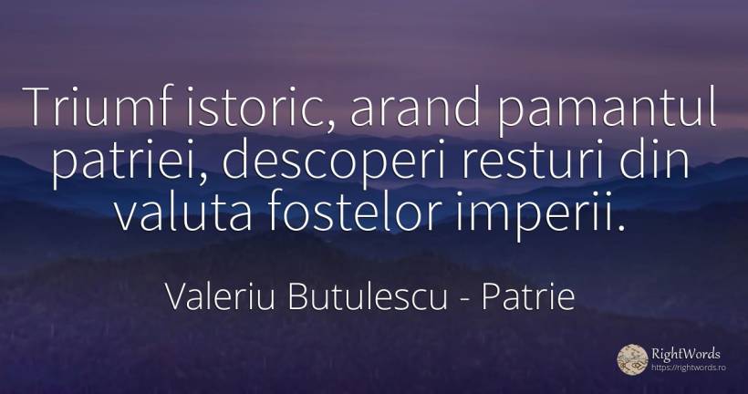 Triumf istoric, arand pamantul patriei, descoperi resturi... - Valeriu Butulescu, citat despre patrie, pământ