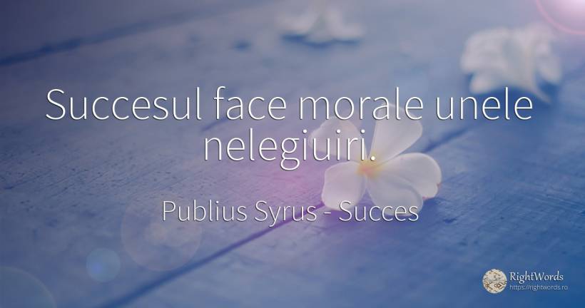 Succesul face morale unele nelegiuiri. - Publius Syrus, citat despre succes