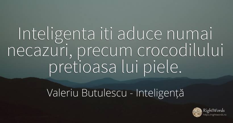 Inteligenta iti aduce numai necazuri, precum crocodilului... - Valeriu Butulescu, citat despre inteligență, tristețe