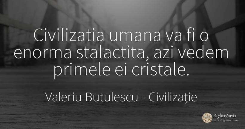Civilizatia umana va fi o enorma stalactita, azi vedem... - Valeriu Butulescu, citat despre civilizație