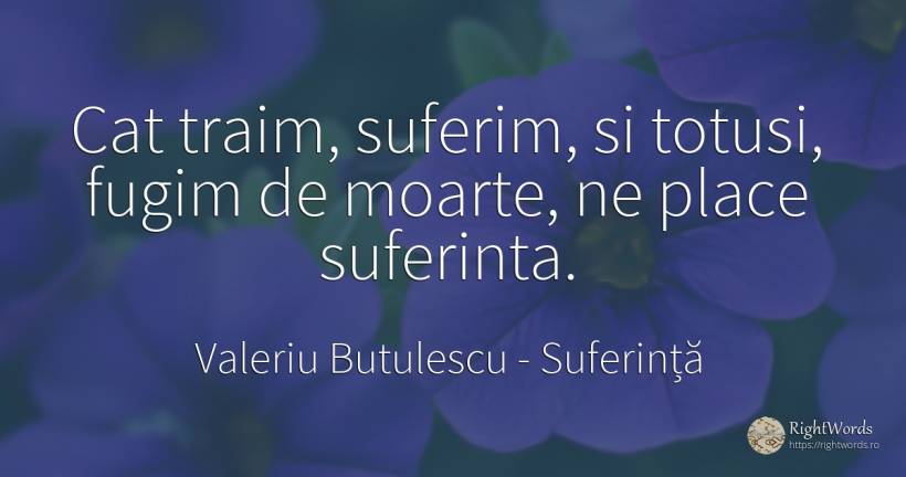 Cat traim, suferim, si totusi, fugim de moarte, ne place... - Valeriu Butulescu, citat despre suferință, bucurie, moarte