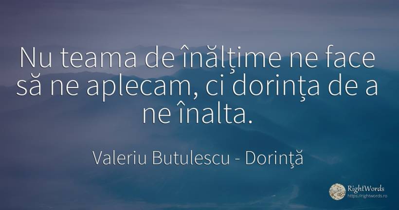 Nu teama de înălțime ne face să ne aplecam, ci dorința de... - Valeriu Butulescu, citat despre dorință, frică
