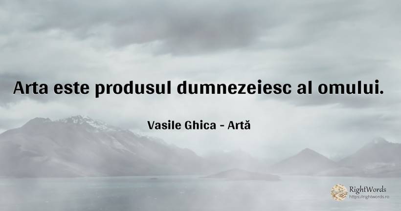 Arta este produsul dumnezeiesc al omului. - Vasile Ghica, citat despre artă, artă fotografică
