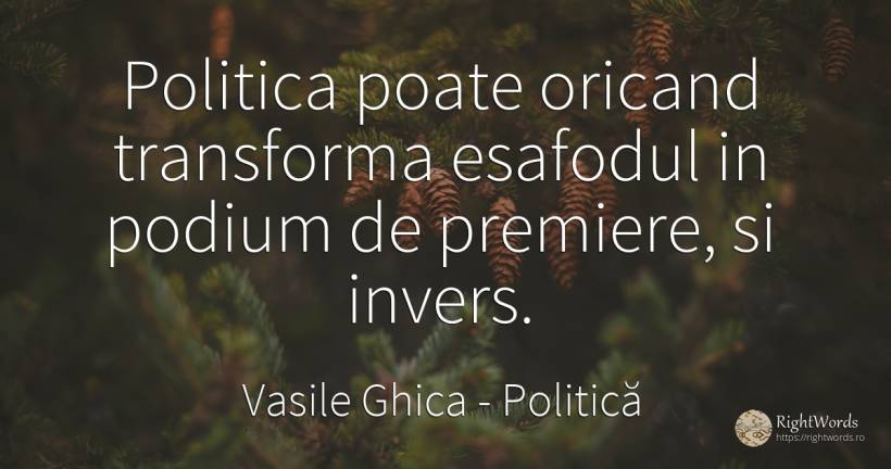 Politica poate oricand transforma esafodul in podium de... - Vasile Ghica, citat despre politică, schimbare