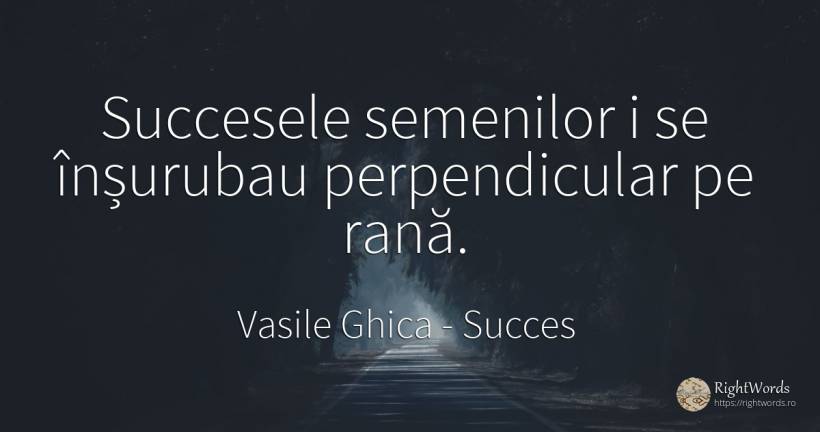 Succesele semenilor i se înșurubau perpendicular pe rană. - Vasile Ghica, citat despre succes