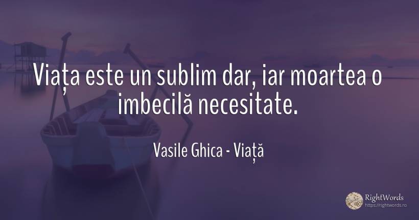 Viața este un sublim dar, iar moartea o imbecilă necesitate. - Vasile Ghica, citat despre viață, necesitate, sublim, moarte
