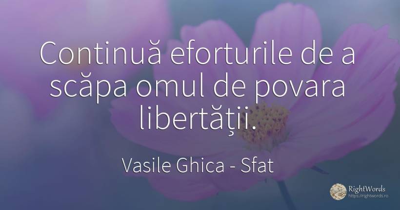 Continuă eforturile de a scăpa omul de povara libertății. - Vasile Ghica, citat despre sfat, povară, oameni
