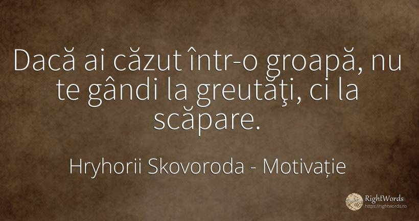 Dacă ai căzut într-o groapă, nu te gândi la greutăţi, ci... - Hryhorii Skovoroda (Grigory Skovoroda), citat despre motivație