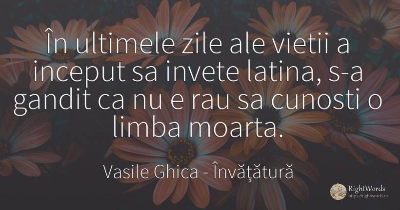 În ultimele zile ale vietii a inceput sa invete latina, ... - Vasile Ghica, citat despre învățătură, zi, limbă, început, rău, viață