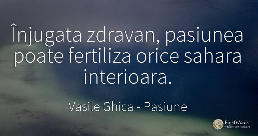 Înjugata zdravan, pasiunea poate fertiliza orice sahara... - Vasile Ghica, citat despre pasiune