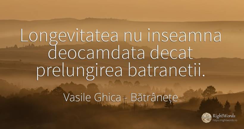 Longevitatea nu inseamna deocamdata decat prelungirea... - Vasile Ghica, citat despre bătrânețe