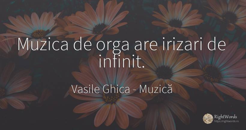 Muzica de orga are irizari de infinit. - Vasile Ghica, citat despre muzică, infinit