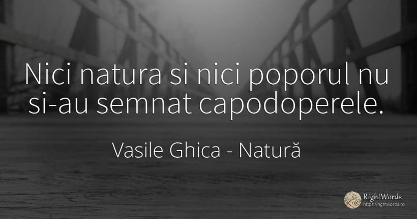 Nici natura si nici poporul nu si-au semnat capodoperele. - Vasile Ghica, citat despre natură, națiune