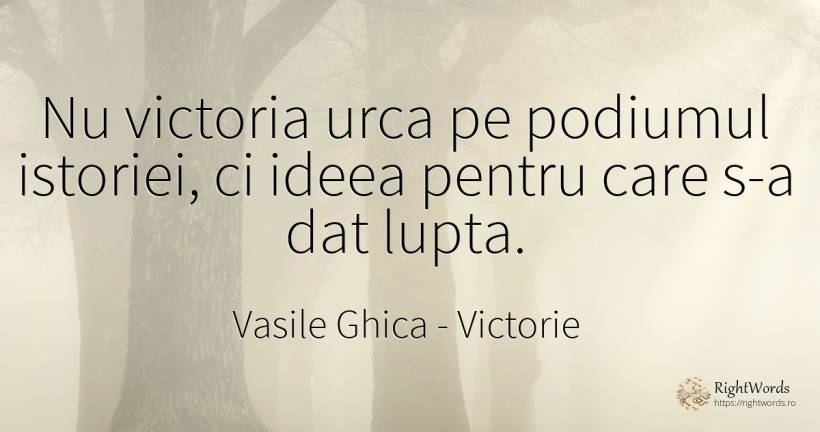 Nu victoria urca pe podiumul istoriei, ci ideea pentru... - Vasile Ghica, citat despre victorie, luptă