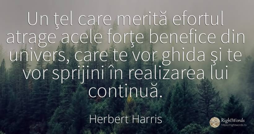 Un ţel care merită efortul atrage acele forţe benefice... - Herbert Harris, citat despre scop, lege, succes, univers