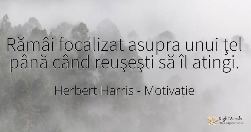 Rămâi focalizat asupra unui ţel până când reuşeşti să îl... - Herbert Harris, citat despre motivație