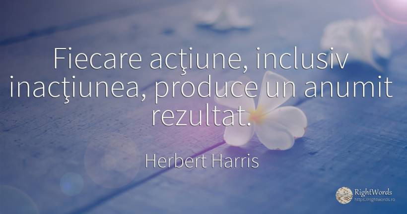 Fiecare acţiune, inclusiv inacţiunea, produce un anumit... - Herbert Harris