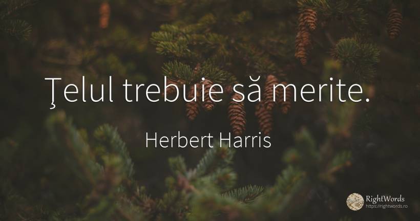 Ţelul trebuie să merite. - Herbert Harris, citat despre scop, lege, succes