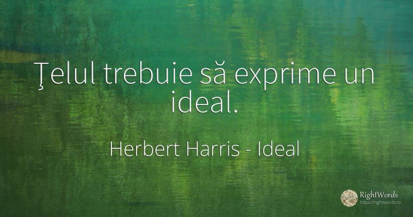 Ţelul trebuie să exprime un ideal. - Herbert Harris, citat despre ideal, scop, lege, succes