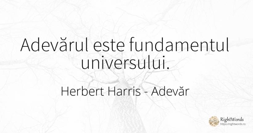 Adevărul este fundamentul universului. - Herbert Harris, citat despre adevăr