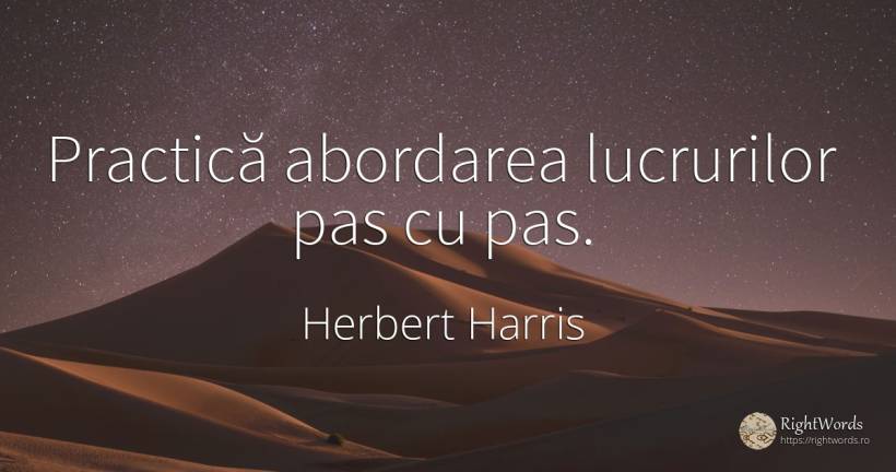 Practică abordarea lucrurilor pas cu pas. - Herbert Harris