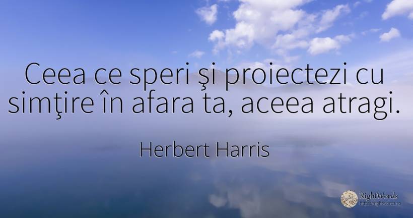 Ceea ce speri şi proiectezi cu simţire în afara ta, aceea... - Herbert Harris