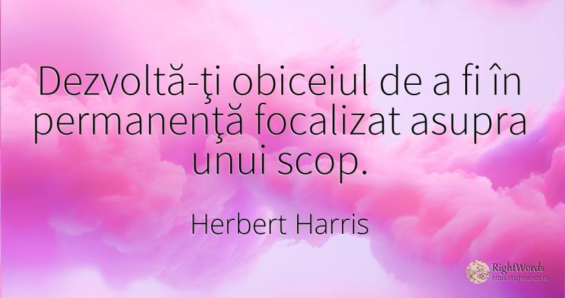 Dezvoltă-ţi obiceiul de a fi în permanenţă focalizat... - Herbert Harris