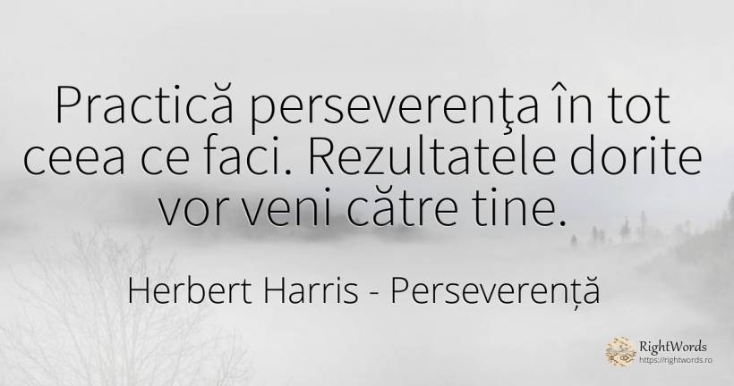 Practică perseverenţa în tot ceea ce faci. Rezultatele... - Herbert Harris, citat despre perseverență