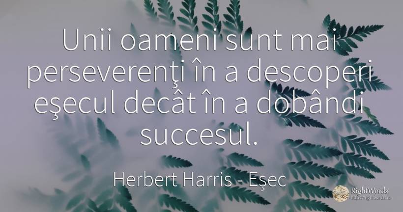 Unii oameni sunt mai perseverenţi în a descoperi eşecul... - Herbert Harris, citat despre eșec