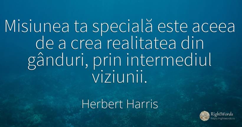 Misiunea ta specială este aceea de a crea realitatea din... - Herbert Harris