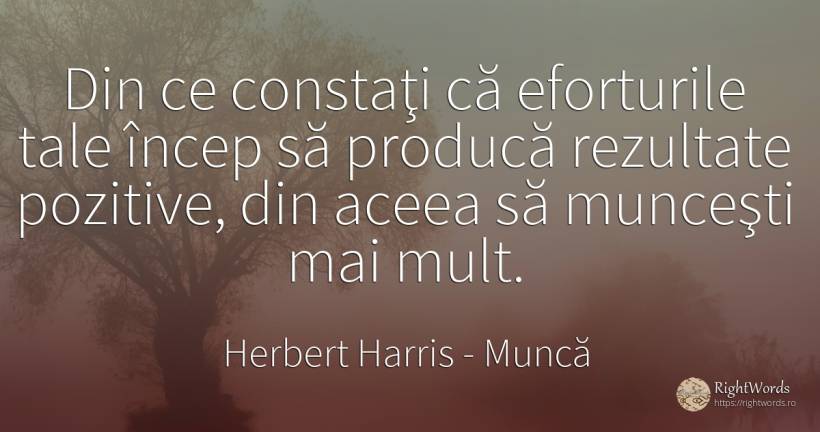Din ce constaţi că eforturile tale încep să producă... - Herbert Harris, citat despre muncă